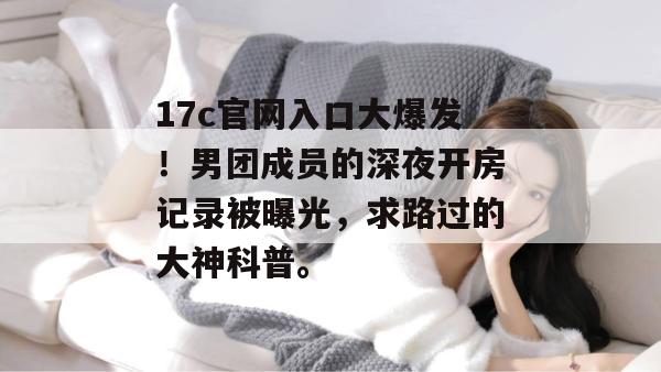 17c官网入口大爆发！男团成员的深夜开房记录被曝光，求路过的大神科普。