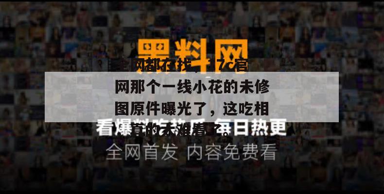 全网都在找,17c官网那个一线小花的未修图原件曝光了,这吃相,真的太难看了。