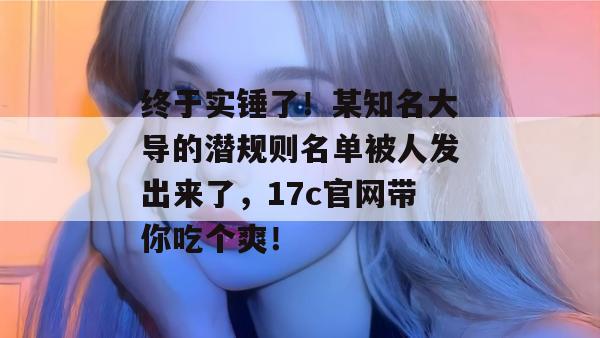 终于实锤了！某知名大导的潜规则名单被人发出来了，17c官网带你吃个爽！